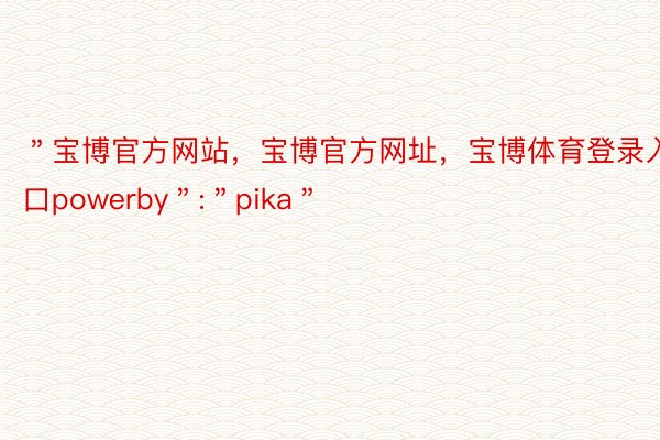 ＂宝博官方网站，宝博官方网址，宝博体育登录入口powerby＂:＂pika＂