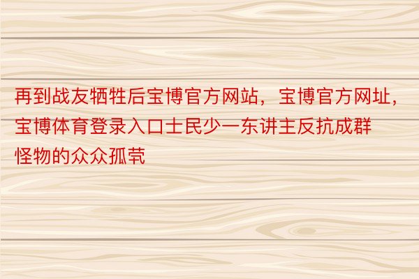 再到战友牺牲后宝博官方网站，宝博官方网址，宝博体育登录入口士民少一东讲主反抗成群怪物的众众孤茕