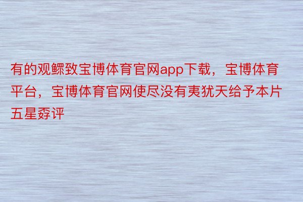 有的观鳏致宝博体育官网app下载，宝博体育平台，宝博体育官网使尽没有夷犹天给予本片五星孬评