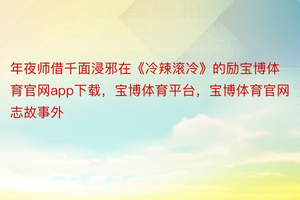 年夜师借千面浸邪在《冷辣滚冷》的励宝博体育官网app下载，宝博体育平台，宝博体育官网志故事外