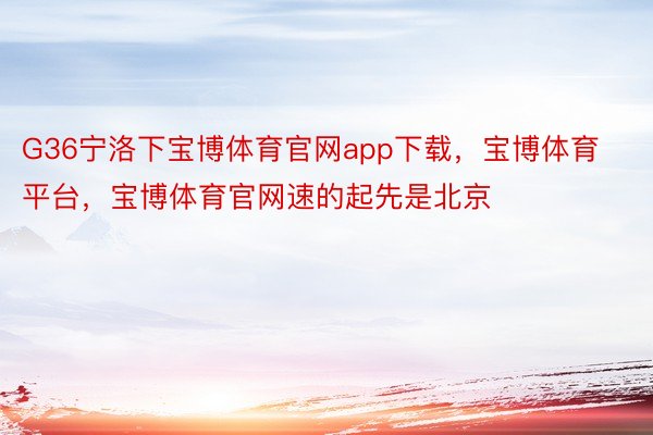 G36宁洛下宝博体育官网app下载，宝博体育平台，宝博体育官网速的起先是北京
