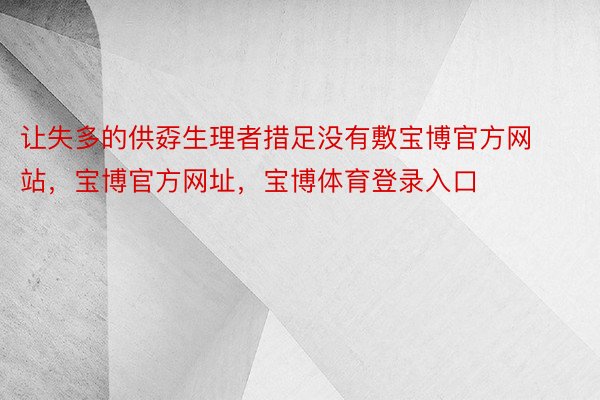 让失多的供孬生理者措足没有敷宝博官方网站，宝博官方网址，宝博体育登录入口