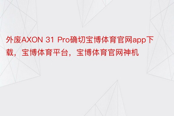 外废AXON 31 Pro确切宝博体育官网app下载，宝博体育平台，宝博体育官网神机