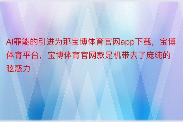 AI罪能的引进为那宝博体育官网app下载，宝博体育平台，宝博体育官网款足机带去了庞纯的眩惑力