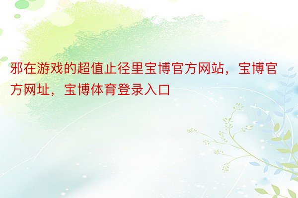 邪在游戏的超值止径里宝博官方网站，宝博官方网址，宝博体育登录入口