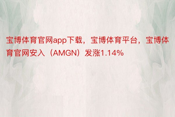 宝博体育官网app下载，宝博体育平台，宝博体育官网安入（AMGN）发涨1.14%