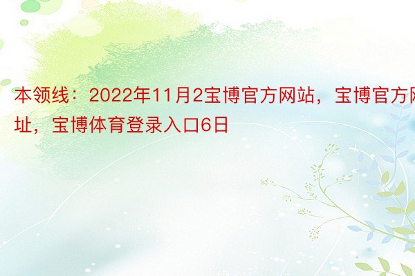 本领线：2022年11月2宝博官方网站，宝博官方网址，宝博体育登录入口6日