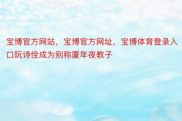 宝博官方网站，宝博官方网址，宝博体育登录入口阮诗佺成为别称厦年夜教子