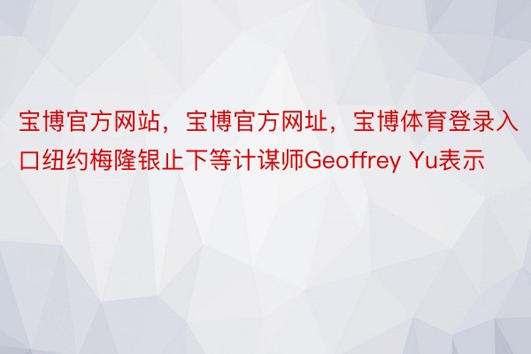 宝博官方网站，宝博官方网址，宝博体育登录入口纽约梅隆银止下等计谋师Geoffrey Yu表示