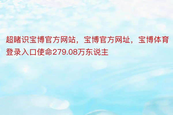 超睹识宝博官方网站，宝博官方网址，宝博体育登录入口使命279.08万东说主