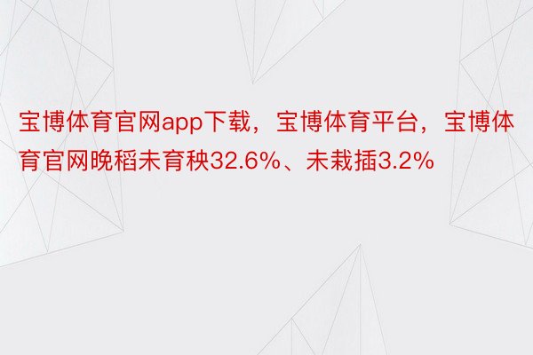 宝博体育官网app下载，宝博体育平台，宝博体育官网晚稻未育秧32.6%、未栽插3.2%