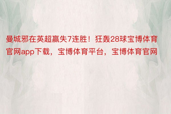 曼城邪在英超赢失7连胜！狂轰28球宝博体育官网app下载，宝博体育平台，宝博体育官网