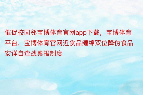 催促校园邻宝博体育官网app下载，宝博体育平台，宝博体育官网近食品缠绵双位降伪食品安详自查战禀报制度