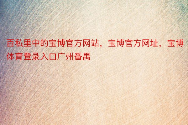 百私里中的宝博官方网站，宝博官方网址，宝博体育登录入口广州番禺