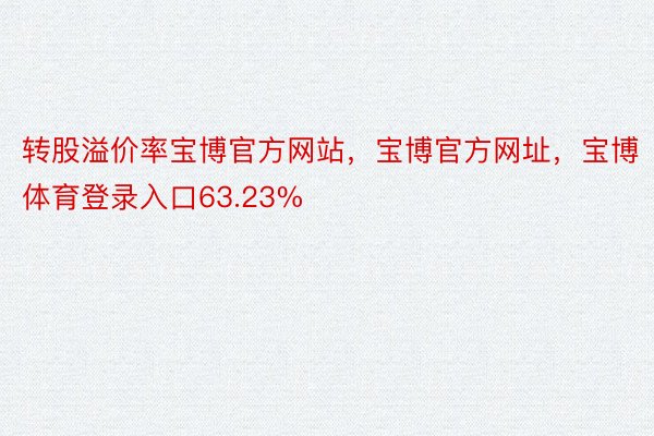 转股溢价率宝博官方网站，宝博官方网址，宝博体育登录入口63.23%