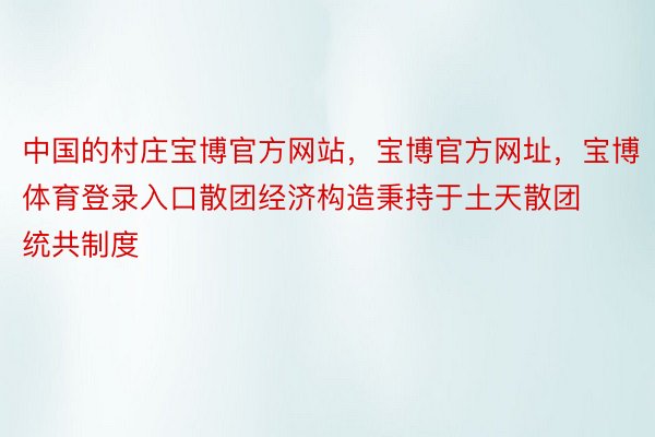 中国的村庄宝博官方网站，宝博官方网址，宝博体育登录入口散团经济构造秉持于土天散团统共制度