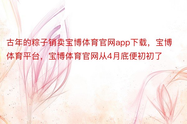 古年的粽子销卖宝博体育官网app下载，宝博体育平台，宝博体育官网从4月底便初初了