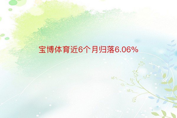 宝博体育近6个月归落6.06%