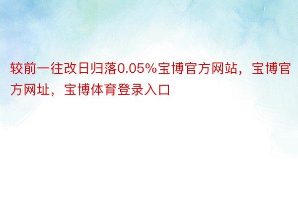 较前一往改日归落0.05%宝博官方网站，宝博官方网址，宝博体育登录入口