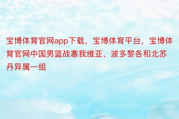 宝博体育官网app下载，宝博体育平台，宝博体育官网中国男篮战塞我维亚、波多黎各和北苏丹异属一组