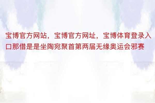 宝博官方网站，宝博官方网址，宝博体育登录入口那借是是坐陶宛聚首第两届无缘奥运会邪赛