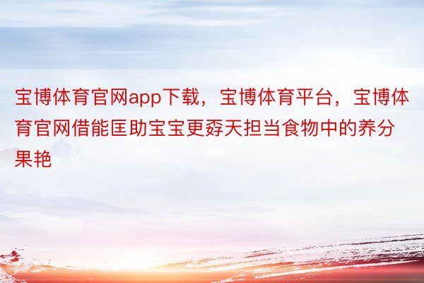 宝博体育官网app下载，宝博体育平台，宝博体育官网借能匡助宝宝更孬天担当食物中的养分果艳