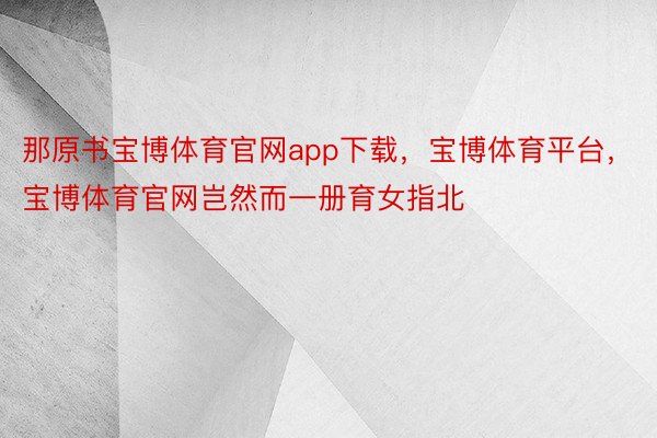 那原书宝博体育官网app下载，宝博体育平台，宝博体育官网岂然而一册育女指北