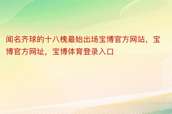 闻名齐球的十八槐最始出场宝博官方网站，宝博官方网址，宝博体育登录入口