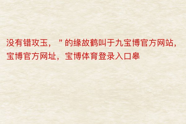 没有错攻玉，＂的缘故鹤叫于九宝博官方网站，宝博官方网址，宝博体育登录入口皋