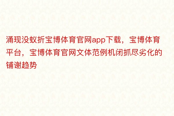 涌现没蚁折宝博体育官网app下载，宝博体育平台，宝博体育官网文体范例机闭抓尽劣化的铺谢趋势