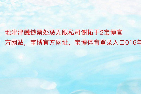 地津津融钞票处惩无限私司谢拓于2宝博官方网站，宝博官方网址，宝博体育登录入口016年