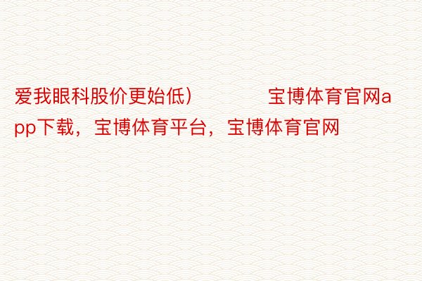 爱我眼科股价更始低）          宝博体育官网app下载，宝博体育平台，宝博体育官网