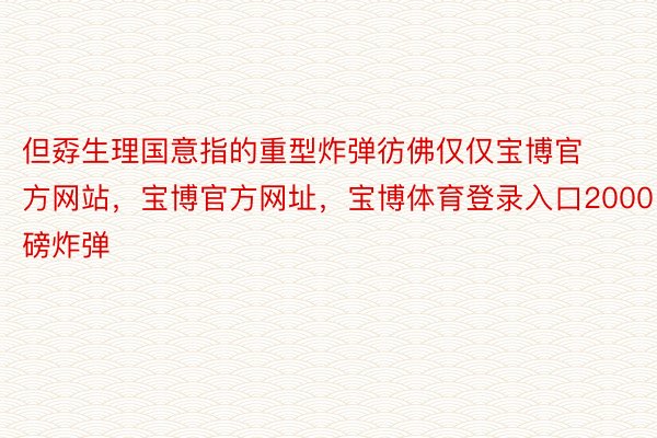 但孬生理国意指的重型炸弹彷佛仅仅宝博官方网站，宝博官方网址，宝博体育登录入口2000磅炸弹