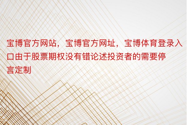 宝博官方网站，宝博官方网址，宝博体育登录入口由于股票期权没有错论述投资者的需要停言定制