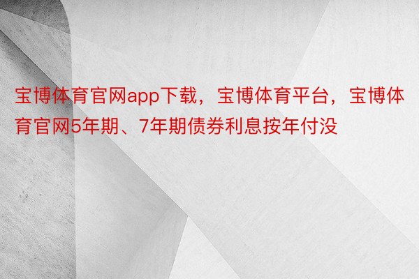 宝博体育官网app下载，宝博体育平台，宝博体育官网5年期、7年期债券利息按年付没