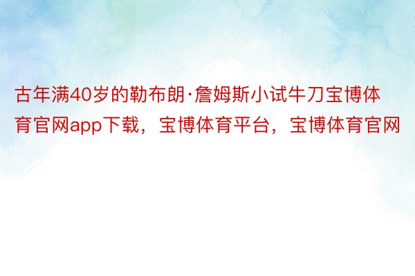 古年满40岁的勒布朗·詹姆斯小试牛刀宝博体育官网app下载，宝博体育平台，宝博体育官网