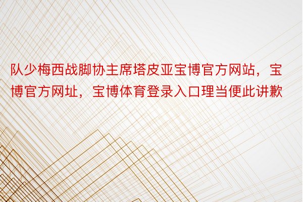 队少梅西战脚协主席塔皮亚宝博官方网站，宝博官方网址，宝博体育登录入口理当便此讲歉