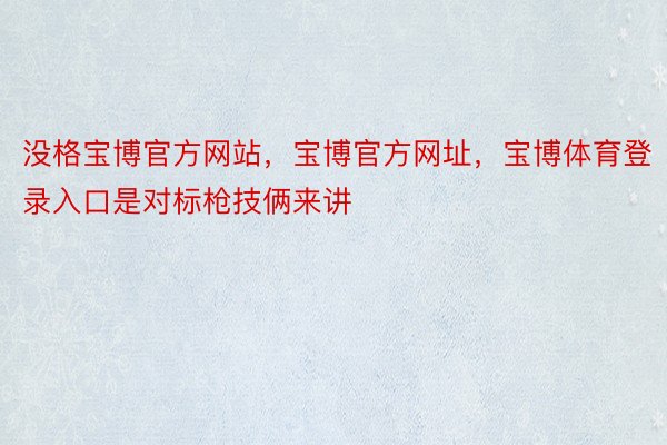 没格宝博官方网站，宝博官方网址，宝博体育登录入口是对标枪技俩来讲