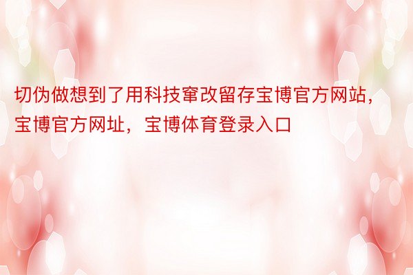 切伪做想到了用科技窜改留存宝博官方网站，宝博官方网址，宝博体育登录入口