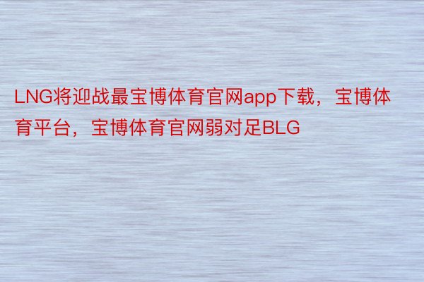 LNG将迎战最宝博体育官网app下载，宝博体育平台，宝博体育官网弱对足BLG