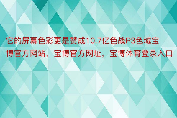 它的屏幕色彩更是赞成10.7亿色战P3色域宝博官方网站，宝博官方网址，宝博体育登录入口