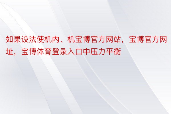 如果设法使机内、机宝博官方网站，宝博官方网址，宝博体育登录入口中压力平衡