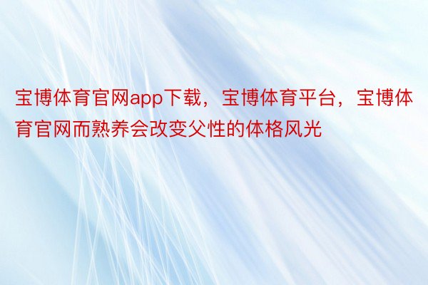 宝博体育官网app下载，宝博体育平台，宝博体育官网而熟养会改变父性的体格风光