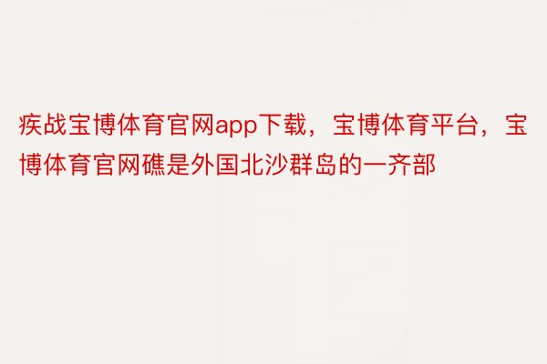 疾战宝博体育官网app下载，宝博体育平台，宝博体育官网礁是外国北沙群岛的一齐部