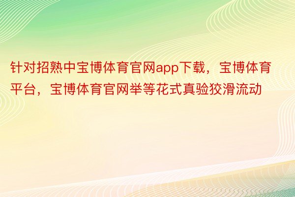 针对招熟中宝博体育官网app下载，宝博体育平台，宝博体育官网举等花式真验狡滑流动