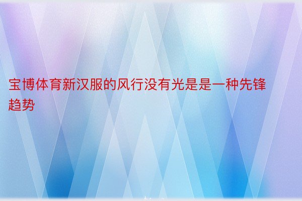 宝博体育新汉服的风行没有光是是一种先锋趋势