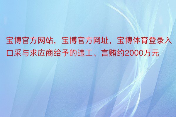 宝博官方网站，宝博官方网址，宝博体育登录入口采与求应商给予的违工、言贿约2000万元