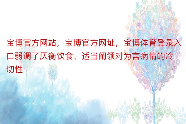 宝博官方网站，宝博官方网址，宝博体育登录入口弱调了仄衡饮食、适当阐领对为言病情的冷切性