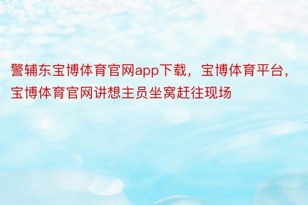 警辅东宝博体育官网app下载，宝博体育平台，宝博体育官网讲想主员坐窝赶往现场