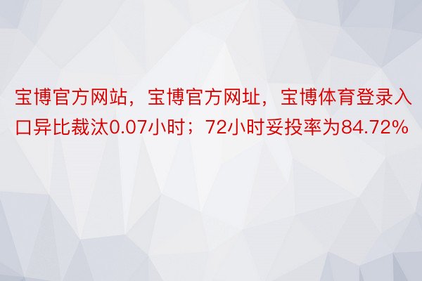 宝博官方网站，宝博官方网址，宝博体育登录入口异比裁汰0.07小时；72小时妥投率为84.72%